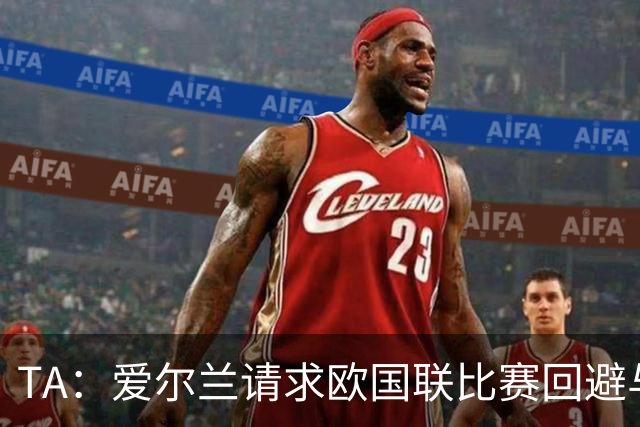 TA：爱尔兰请求欧国联比赛回避与以色列同组，但遭到欧足联拒绝